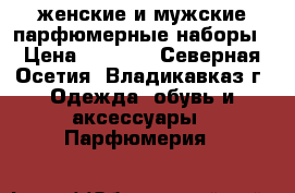 женские и мужские парфюмерные наборы › Цена ­ 1 200 - Северная Осетия, Владикавказ г. Одежда, обувь и аксессуары » Парфюмерия   